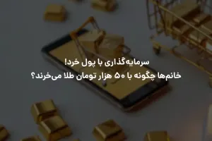 سرمایه‌گذاری با پول خرد! خانم‌ها چگونه با ۵۰ هزار تومان طلا می‌خرند؟